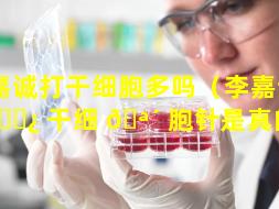 李嘉诚打干细胞多吗（李嘉诚打 🌿 干细 🪴 胞针是真的吗）
